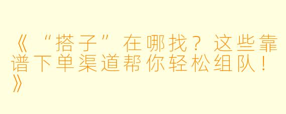 《“搭子”在哪找？这些靠谱下单渠道帮你轻松组队！》