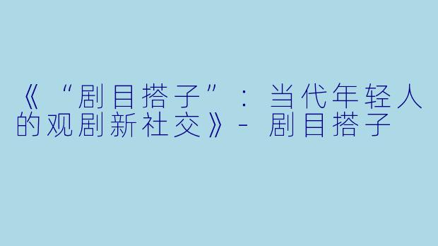 《“剧目搭子”：当代年轻人的观剧新社交》-剧目搭子
