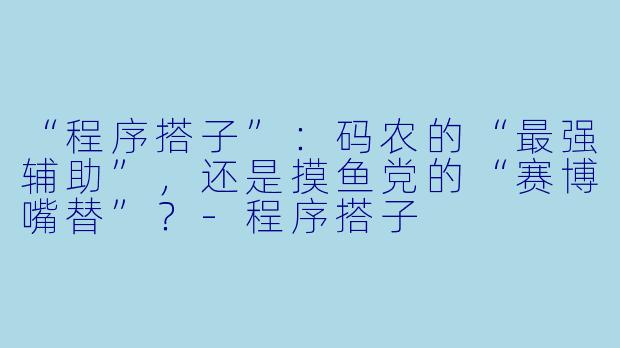 “程序搭子”：码农的“最强辅助”，还是摸鱼党的“赛博嘴替”？-程序搭子
