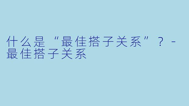 什么是“最佳搭子关系”？-最佳搭子关系