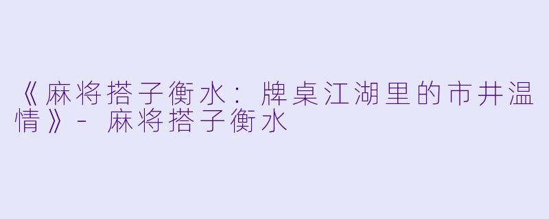 《麻将搭子衡水:牌桌江湖里的市井温情》
