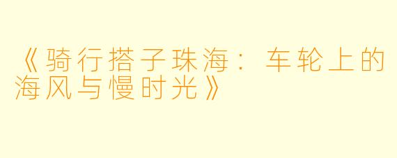 《骑行搭子珠海：车轮上的海风与慢时光》
