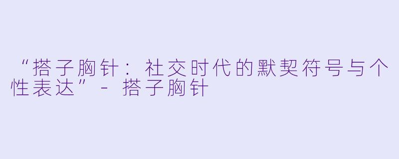 “搭子胸针：社交时代的默契符号与个性表达”-搭子胸针