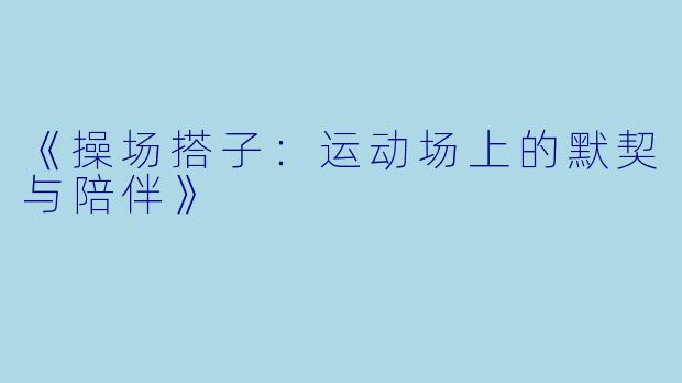 《操场搭子：运动场上的默契与陪伴》