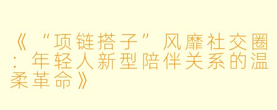 《“项链搭子”风靡社交圈：年轻人新型陪伴关系的温柔革命》