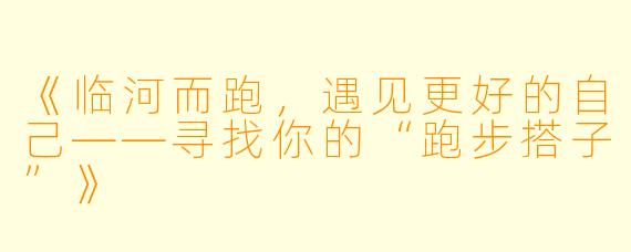 《临河而跑，遇见更好的自己——寻找你的“跑步搭子”》