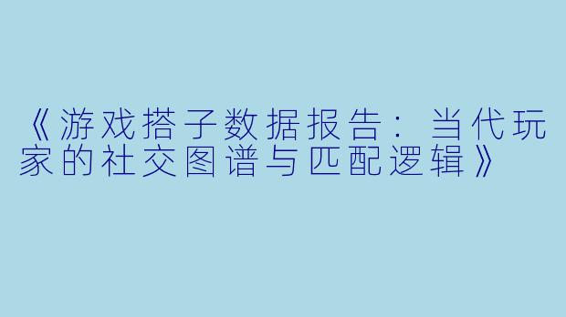 《游戏搭子数据报告：当代玩家的社交图谱与匹配逻辑》