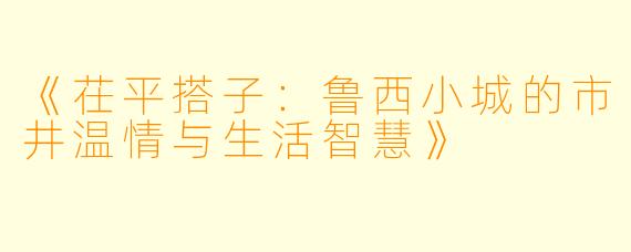 《茌平搭子：鲁西小城的市井温情与生活智慧》