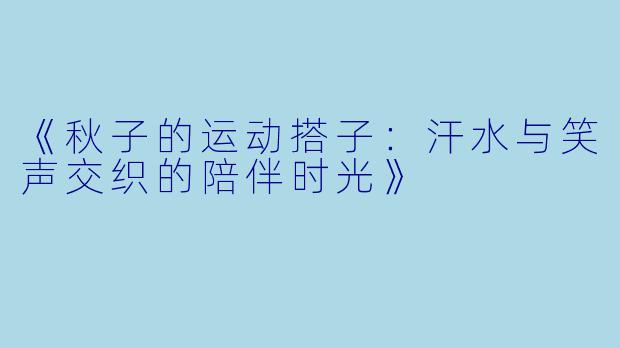 《秋子的运动搭子：汗水与笑声交织的陪伴时光》