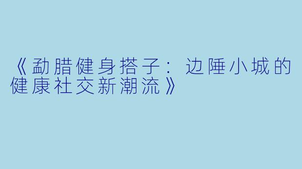 《勐腊健身搭子：边陲小城的健康社交新潮流》