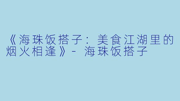 《海珠饭搭子：美食江湖里的烟火相逢》-海珠饭搭子