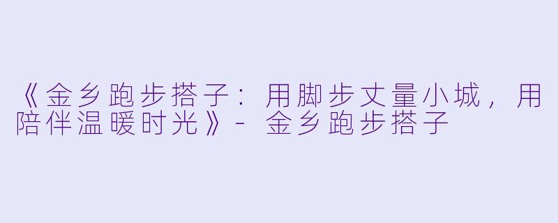 《金乡跑步搭子：用脚步丈量小城，用陪伴温暖时光》-金乡跑步搭子
