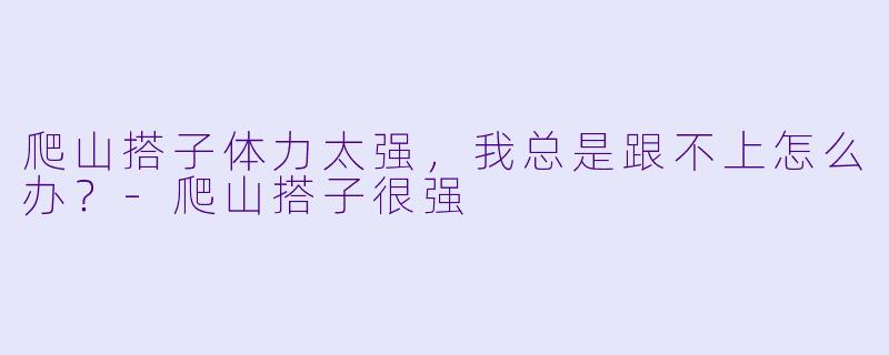 爬山搭子体力太强，我总是跟不上怎么办？-爬山搭子很强