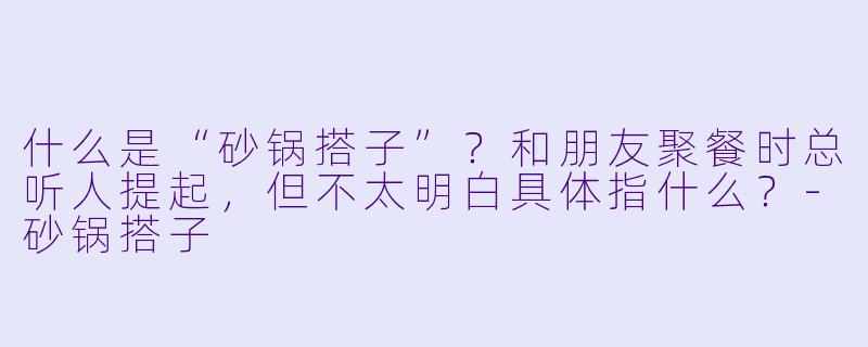 什么是“砂锅搭子”?和朋友聚餐时总听人提起,但不太明白具体指什么?