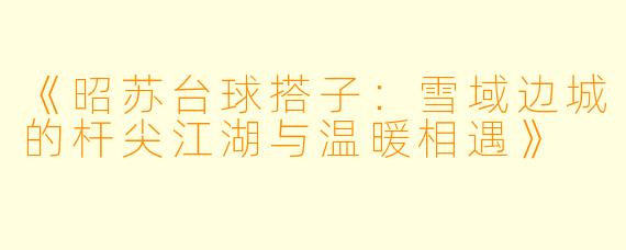 《昭苏台球搭子：雪域边城的杆尖江湖与温暖相遇》