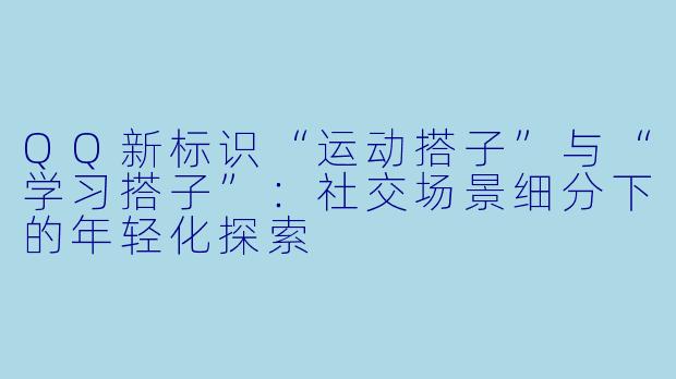 QQ新标识“运动搭子”与“学习搭子”：社交场景细分下的年轻化探索
