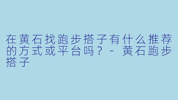 在黄石找跑步搭子有什么推荐的方式或平台吗？-黄石跑步搭子