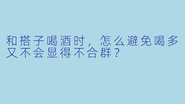 和搭子喝酒时，怎么避免喝多又不会显得不合群？