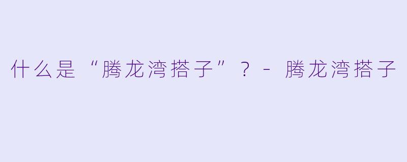 什么是“腾龙湾搭子”？-腾龙湾搭子