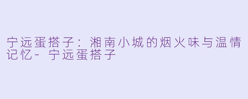 宁远蛋搭子：湘南小城的烟火味与温情记忆-宁远蛋搭子