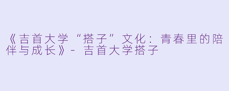 《吉首大学“搭子”文化：青春里的陪伴与成长》-吉首大学搭子