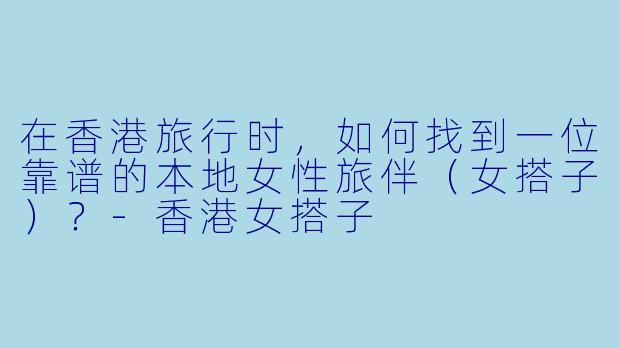 在香港旅行时，如何找到一位靠谱的本地女性旅伴（女搭子）？-香港女搭子