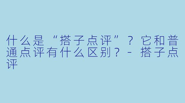 什么是“搭子点评”？它和普通点评有什么区别？-搭子点评