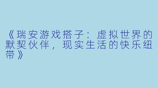 《瑞安游戏搭子：虚拟世界的默契伙伴，现实生活的快乐纽带》