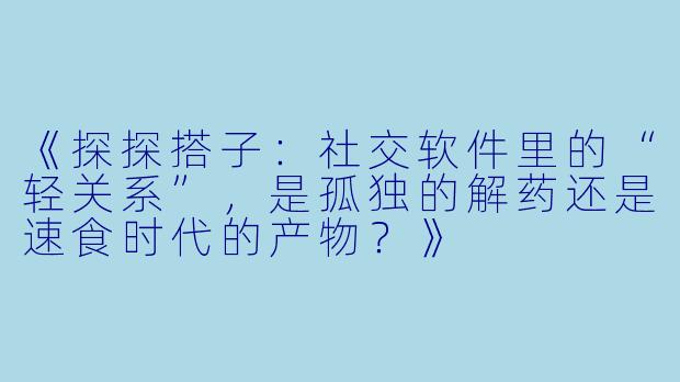 《探探搭子：社交软件里的“轻关系”，是孤独的解药还是速食时代的产物？》
