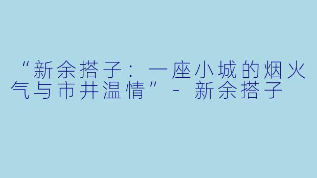 “新余搭子：一座小城的烟火气与市井温情”-新余搭子