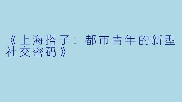 《上海搭子：都市青年的新型社交密码》