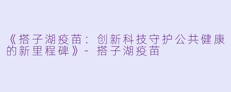 《搭子湖疫苗：创新科技守护公共健康的新里程碑》-搭子湖疫苗