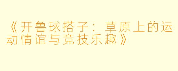 《开鲁球搭子：草原上的运动情谊与竞技乐趣》