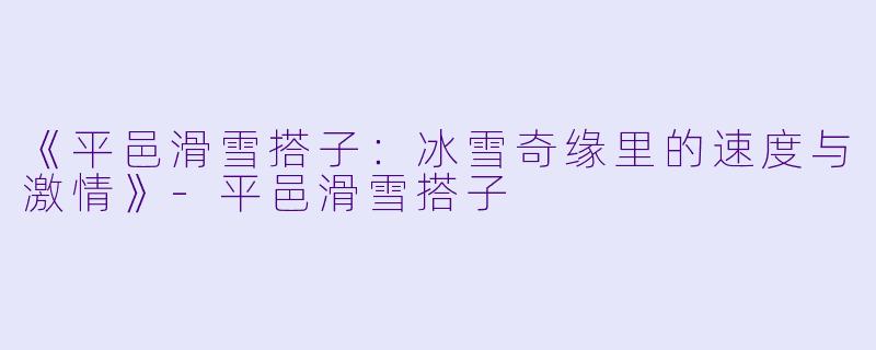 《平邑滑雪搭子：冰雪奇缘里的速度与激情》-平邑滑雪搭子