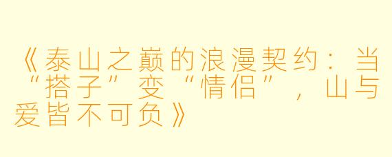 《泰山之巅的浪漫契约：当“搭子”变“情侣”，山与爱皆不可负》