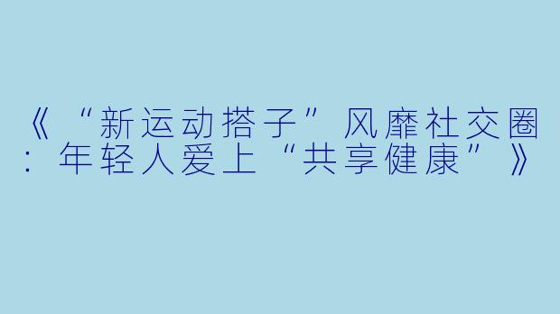 《“新运动搭子”风靡社交圈:年轻人爱上“共享健康”》