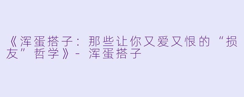 《浑蛋搭子：那些让你又爱又恨的“损友”哲学》-浑蛋搭子