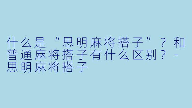 什么是“思明麻将搭子”？和普通麻将搭子有什么区别？-思明麻将搭子