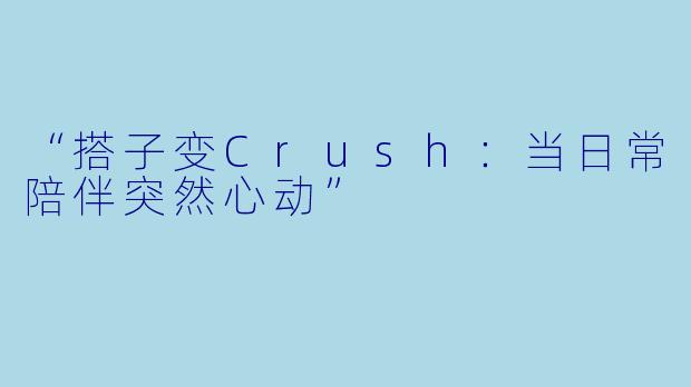 “搭子变Crush：当日常陪伴突然心动”