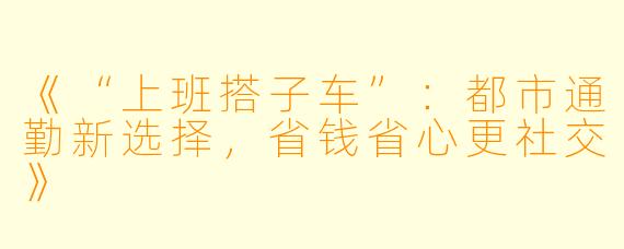 《“上班搭子车”：都市通勤新选择，省钱省心更社交》