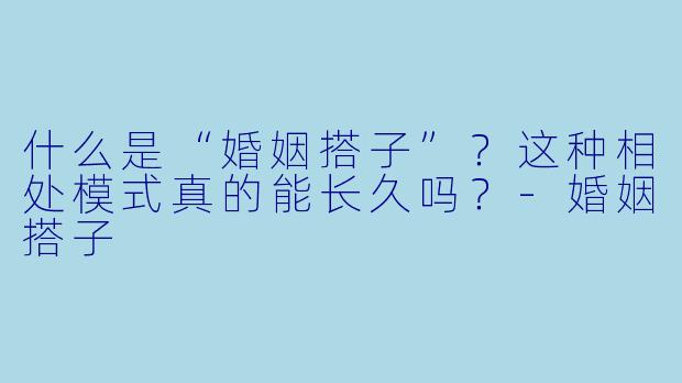 什么是“婚姻搭子”？这种相处模式真的能长久吗？-婚姻搭子
