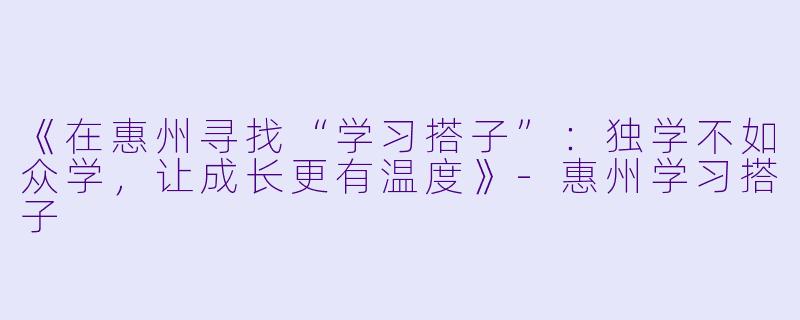 《在惠州寻找“学习搭子”：独学不如众学，让成长更有温度》-惠州学习搭子