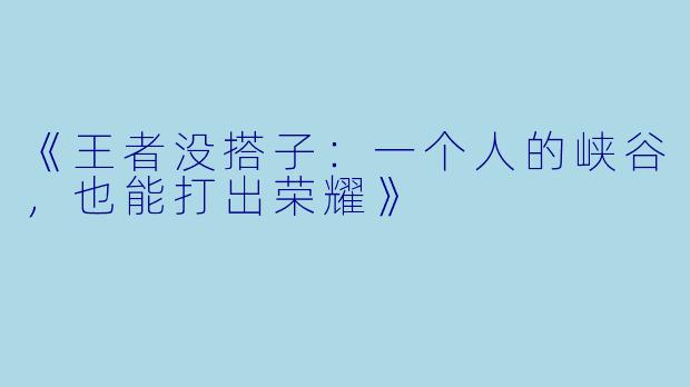 《王者没搭子：一个人的峡谷，也能打出荣耀》