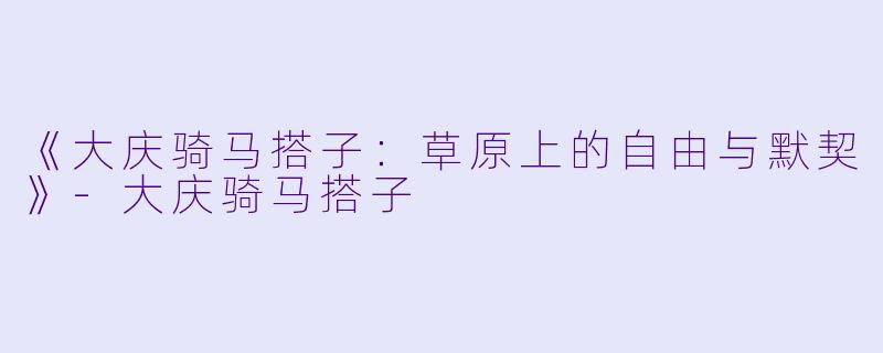 《大庆骑马搭子：草原上的自由与默契》-大庆骑马搭子
