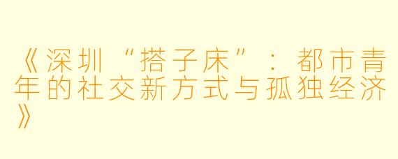 《深圳“搭子床”：都市青年的社交新方式与孤独经济》