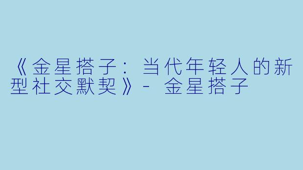 《金星搭子：当代年轻人的新型社交默契》-金星搭子