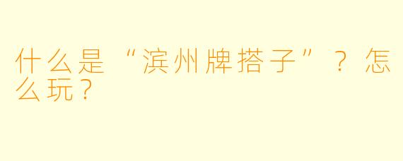 什么是“滨州牌搭子”？怎么玩？