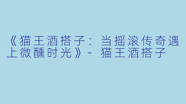 《猫王酒搭子：当摇滚传奇遇上微醺时光》-猫王酒搭子
