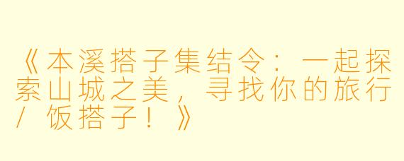 《本溪搭子集结令：一起探索山城之美，寻找你的旅行/饭搭子！》