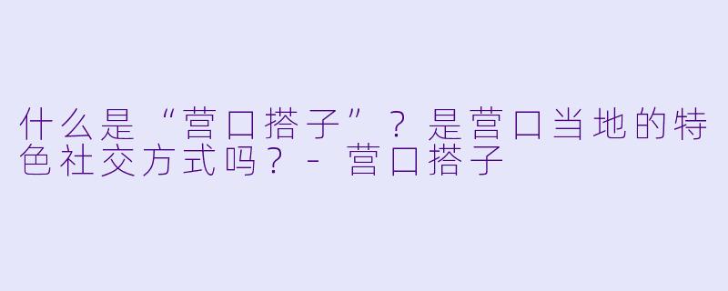 什么是“营口搭子”？是营口当地的特色社交方式吗？-营口搭子
